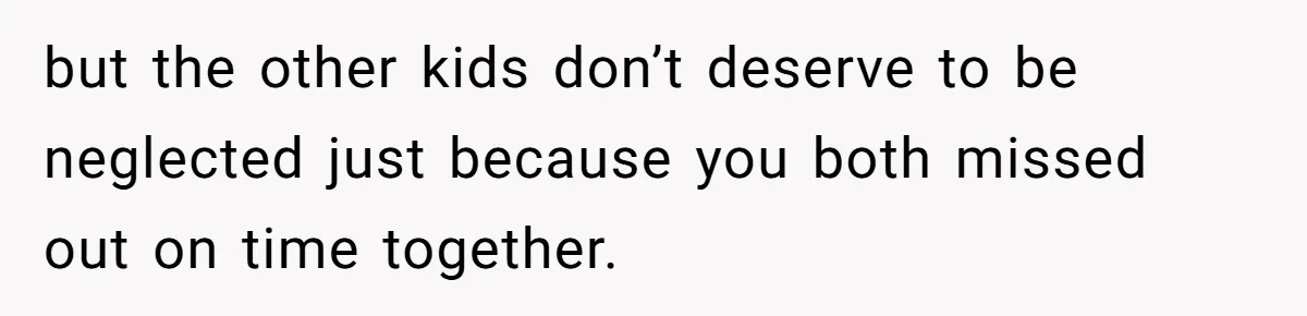 but the other kids don’t deserve to be neglected just because you both missed out on time together.