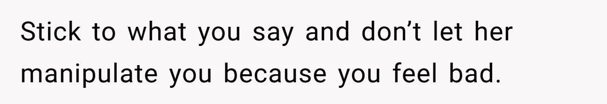Stick to what you say and don’t let her manipulate you because you feel bad.
