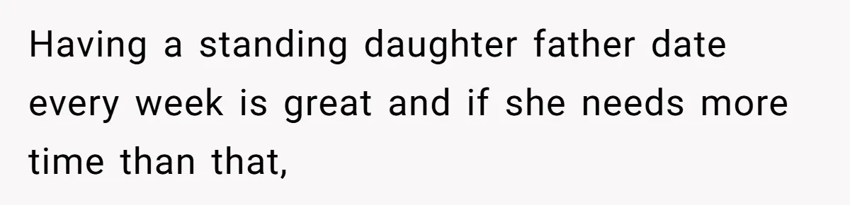 Having a standing daughter father date every week is great and if she needs more time than that,