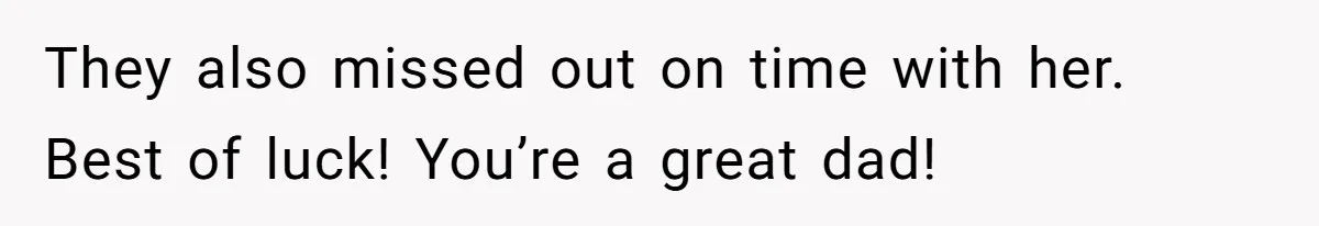 They also missed out on time with her. Best of luck! You’re a great dad!