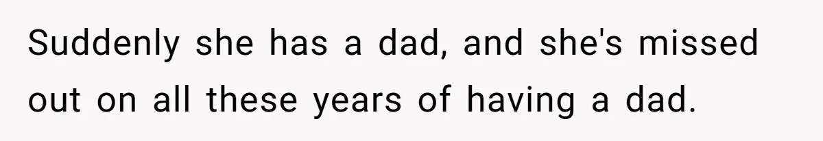 Suddenly she has a dad, and she's missed out on all these years of having a dad.