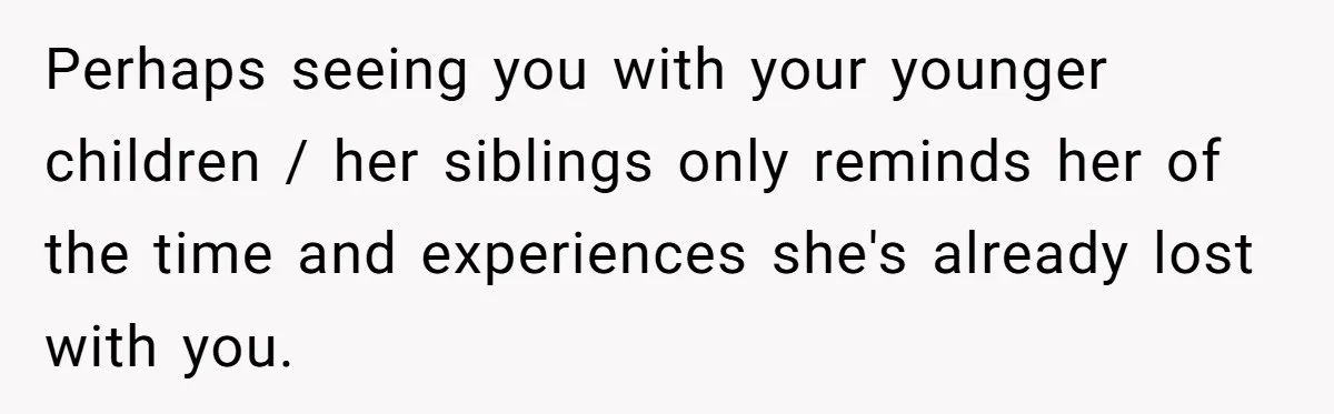 Perhaps seeing you with your younger children / her siblings only reminds her of the time and experiences she's already lost with you.