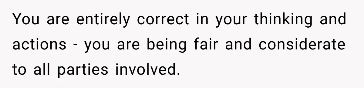 You are entirely correct in your thinking and actions - you are being fair and considerate to all parties involved.