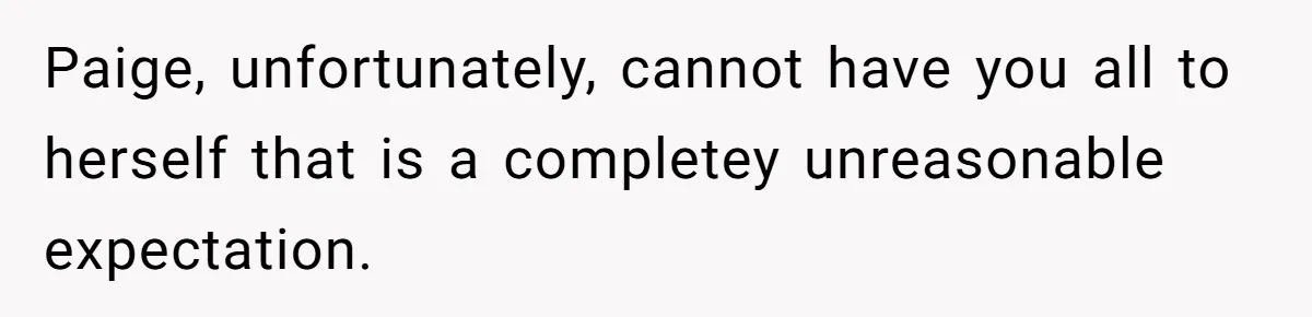 Paige, unfortunately, cannot have you all to herself that is a completey unreasonable expectation.