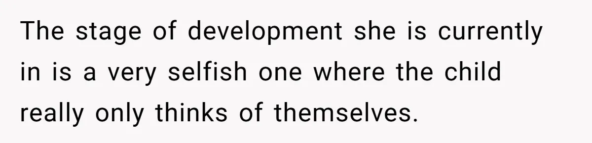 The stage of development she is currently in is a very selfish one where the child really only thinks of themselves.
