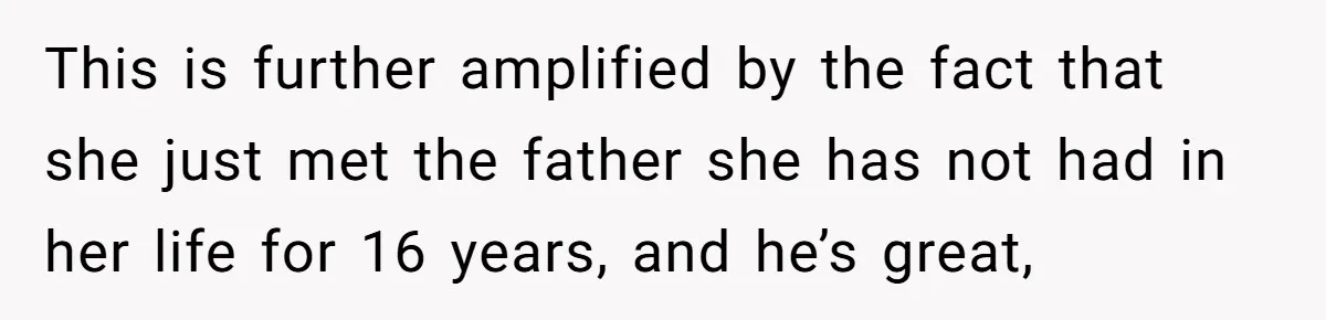 This is further amplified by the fact that she just met the father she has not had in her life for 16 years, and he’s great,