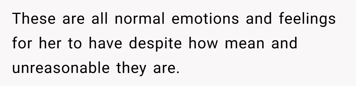 These are all normal emotions and feelings for her to have despite how mean and unreasonable they are.
