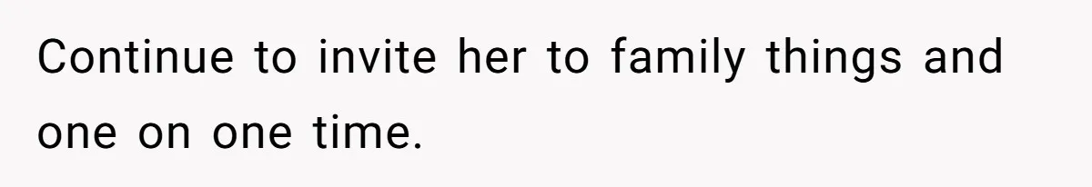 Continue to invite her to family things and one on one time.