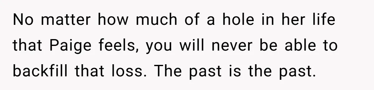 No matter how much of a hole in her life that Paige feels, you will never be able to backfill that loss. The past is the past.