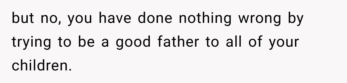 but no, you have done nothing wrong by trying to be a good father to all of your children.
