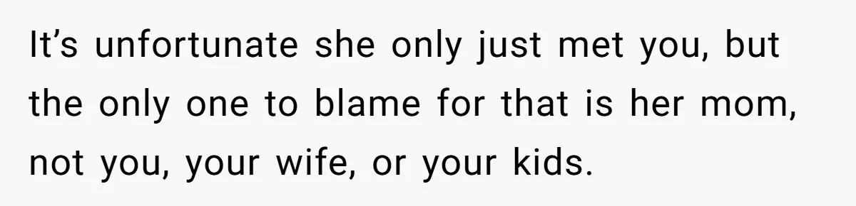 It’s unfortunate she only just met you, but the only one to blame for that is her mom, not you, your wife, or your kids.