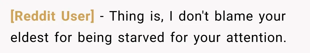 [Reddit User] − Thing is, I don't blame your eldest for being starved for your attention.