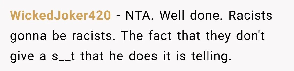 WickedJoker420 − NTA. Well done. Racists gonna be racists. The fact that they don't give a s__t that he does it is telling.