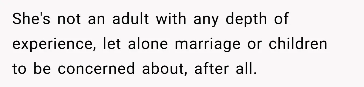 She's not an adult with any depth of experience, let alone marriage or children to be concerned about, after all.