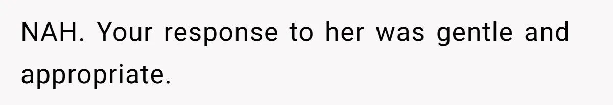 NAH. Your response to her was gentle and appropriate.
