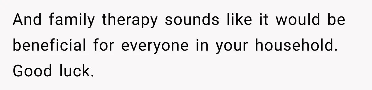 And family therapy sounds like it would be beneficial for everyone in your household. Good luck.