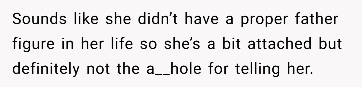 Sounds like she didn’t have a proper father figure in her life so she’s a bit attached but definitely not the a__hole for telling her.