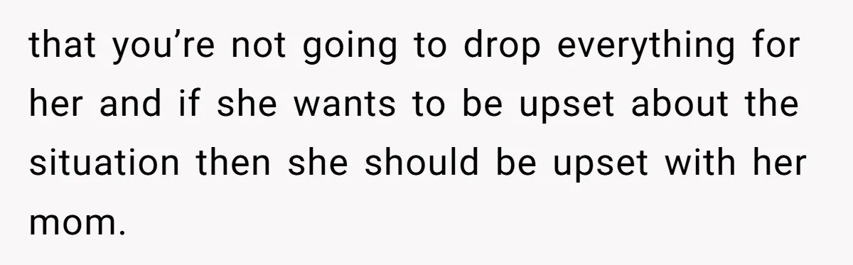 that you’re not going to drop everything for her and if she wants to be upset about the situation then she should be upset with her mom.