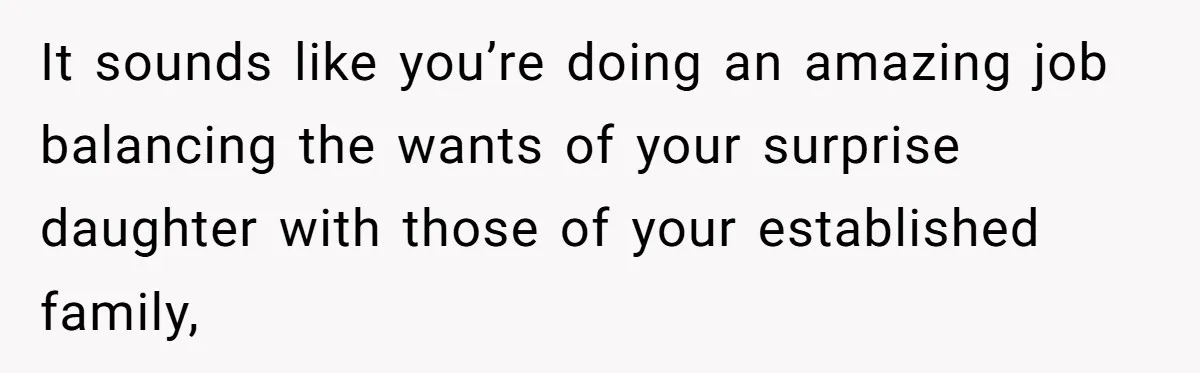 It sounds like you’re doing an amazing job balancing the wants of your surprise daughter with those of your established family,