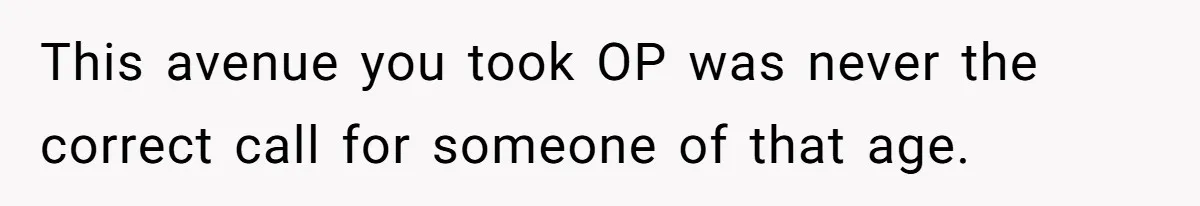 This avenue you took OP was never the correct call for someone of that age.