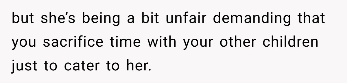 but she’s being a bit unfair demanding that you sacrifice time with your other children just to cater to her.