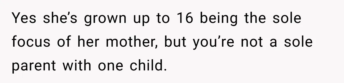 Yes she’s grown up to 16 being the sole focus of her mother, but you’re not a sole parent with one child.
