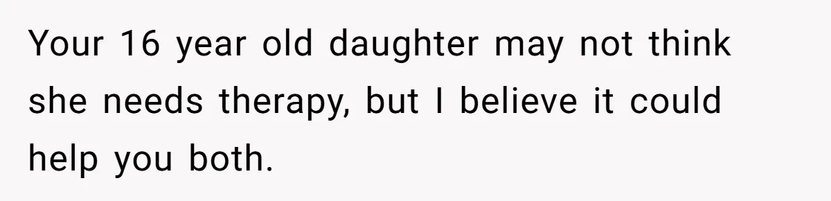 Your 16 year old daughter may not think she needs therapy, but I believe it could help you both.