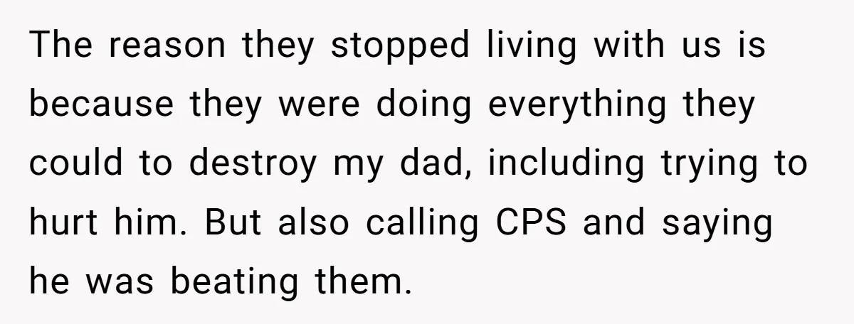He Pretends He’s an Only Child, and No One Could Blame Him The reason they stopped living with us is because they were doing everything they could to destroy my dad, including trying to hurt him. But also calling CPS and saying...
