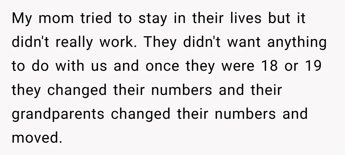 He Pretends He’s an Only Child, and No One Could Blame Him My mom tried to stay in their lives but it didn't really work. They didn't want anything to do with us and once they were 18 or 19 they changed...