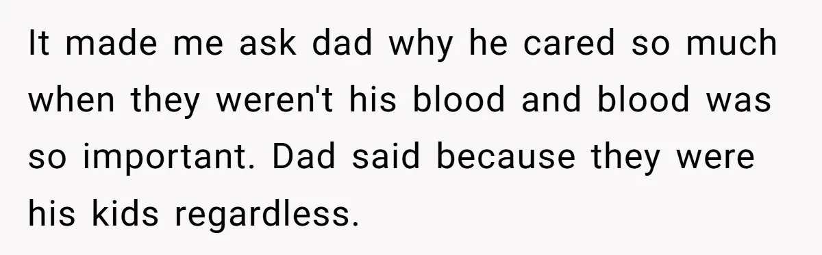 He Pretends He’s an Only Child, and No One Could Blame Him It made me ask dad why he cared so much when they weren't his blood and blood was so important. Dad said because they were his kids regardless.