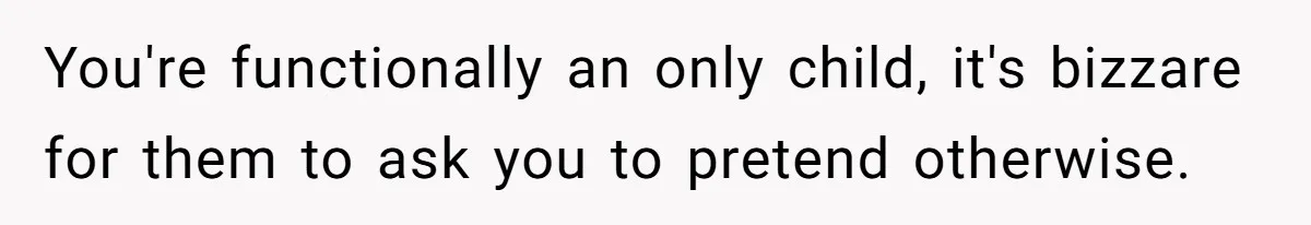 He Pretends He’s an Only Child, and No One Could Blame Him You're functionally an only child, it's bizzare for them to ask you to pretend otherwise.