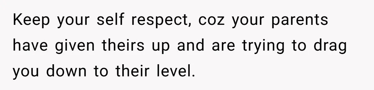 He Pretends He’s an Only Child, and No One Could Blame Him Keep your self respect, coz your parents have given theirs up and are trying to drag you down to their level.