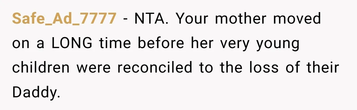 He Pretends He’s an Only Child, and No One Could Blame Him Safe_Ad_7777 − NTA. Your mother moved on a LONG time before her very young children were reconciled to the loss of their Daddy.