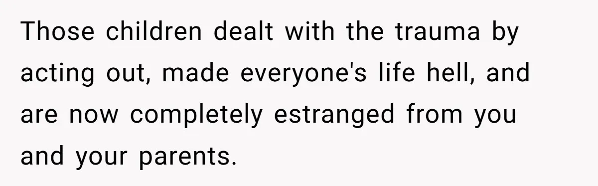 He Pretends He’s an Only Child, and No One Could Blame Him Those children dealt with the trauma by acting out, made everyone's life hell, and are now completely estranged from you and your parents.