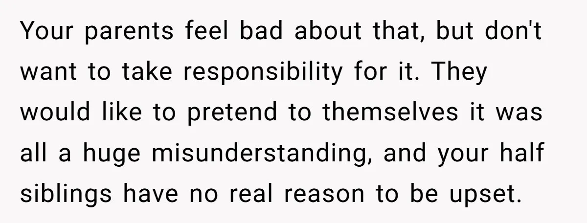 He Pretends He’s an Only Child, and No One Could Blame Him Your parents feel bad about that, but don't want to take responsibility for it. They would like to pretend to themselves it was all a huge misunderstanding, and your half...