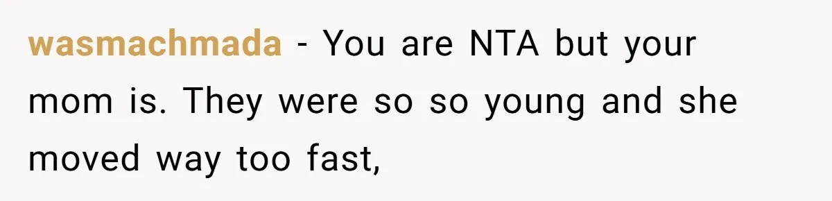 He Pretends He’s an Only Child, and No One Could Blame Him wasmachmada − You are NTA but your mom is. They were so so young and she moved way too fast,