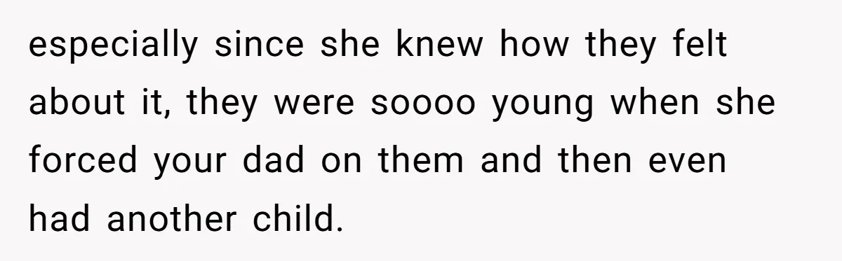 He Pretends He’s an Only Child, and No One Could Blame Him especially since she knew how they felt about it, they were soooo young when she forced your dad on them and then even had another child.