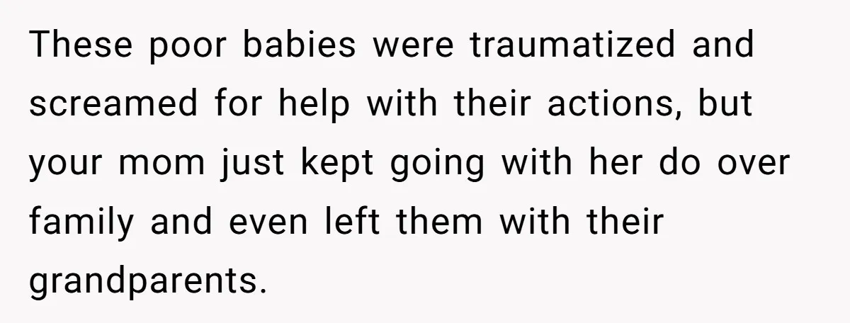 He Pretends He’s an Only Child, and No One Could Blame Him These poor babies were traumatized and screamed for help with their actions, but your mom just kept going with her do over family and even left them with their grandparents.