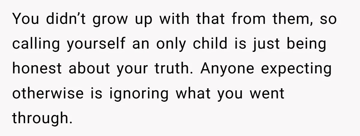 He Pretends He’s an Only Child, and No One Could Blame Him You didn’t grow up with that from them, so calling yourself an only child is just being honest about your truth. Anyone expecting otherwise is ignoring what you went through.