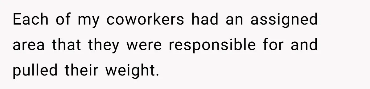 Each of my coworkers had an assigned area that they were responsible for and pulled their weight.