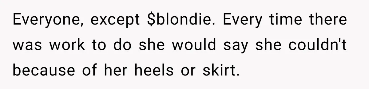 Everyone, except $blondie. Every time there was work to do she would say she couldn't because of her heels or skirt.