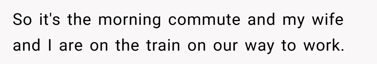 So it's the morning commute and my wife and I are on the train on our way to work.