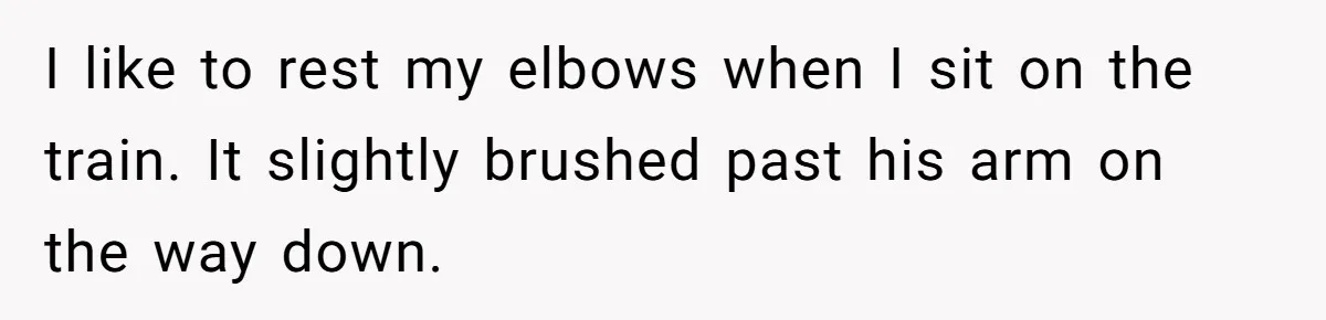 I like to rest my elbows when I sit on the train. It slightly brushed past his arm on the way down.