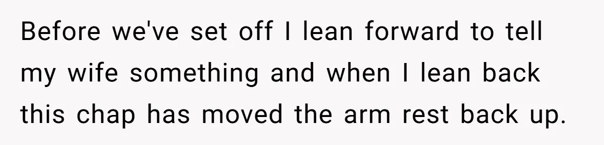 Before we've set off I lean forward to tell my wife something and when I lean back this chap has moved the arm rest back up.