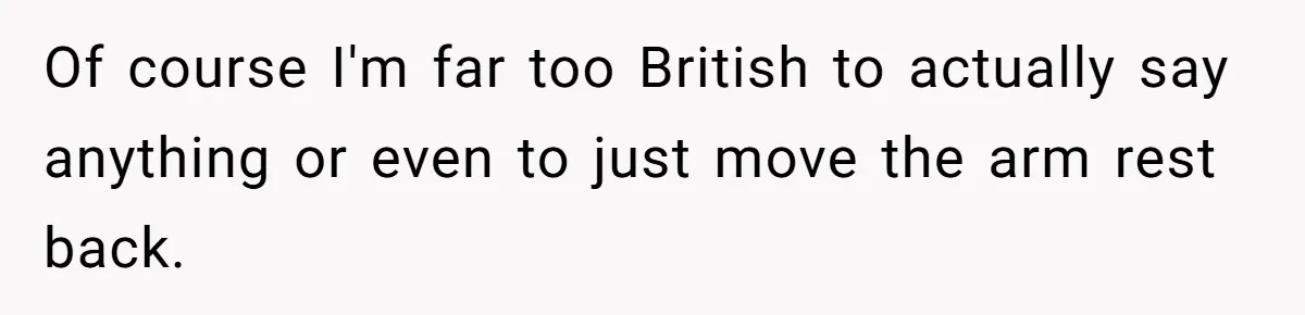 Of course I'm far too British to actually say anything or even to just move the arm rest back.
