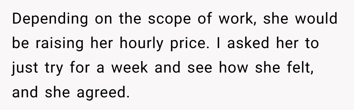 Nanny Resigns After Mom Criticizes Her For Leaving A Single Blueberry, Is She Wrong? Depending on the scope of work, she would be raising her hourly price. I asked her to just try for a week and see how she felt, and she agreed.