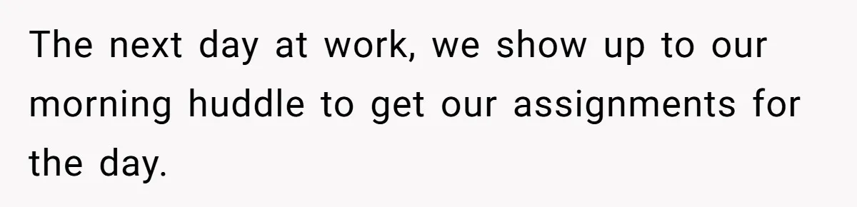 ​The next day at work, we show up to our morning huddle to get our assignments for the day.