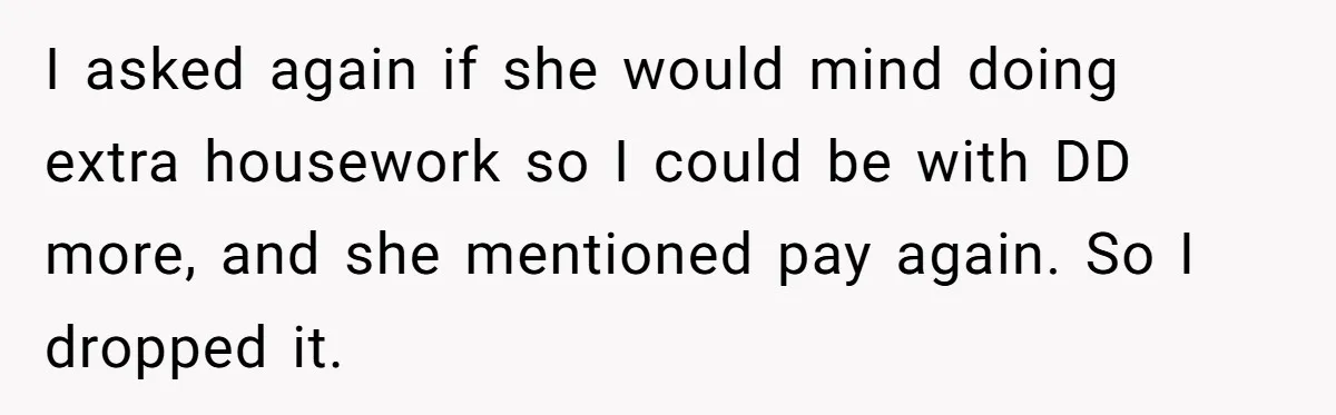 Nanny Resigns After Mom Criticizes Her For Leaving A Single Blueberry, Is She Wrong? I asked again if she would mind doing extra housework so I could be with DD more, and she mentioned pay again. So I dropped it.