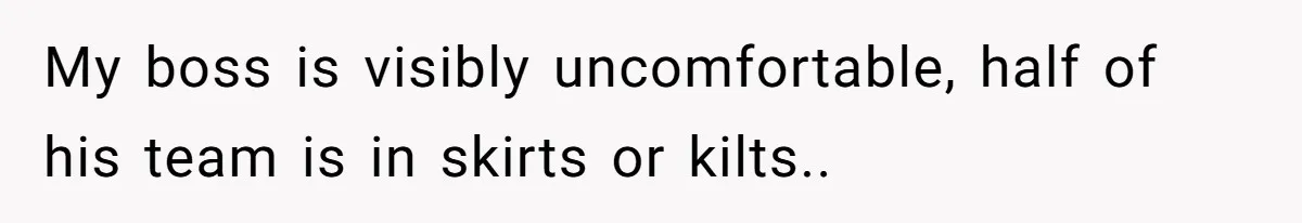 My boss is visibly uncomfortable, half of his team is in skirts or kilts..