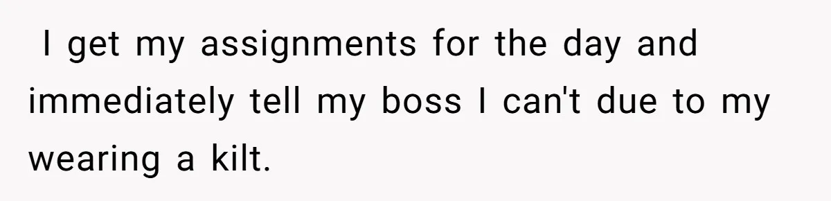 ​ I get my assignments for the day and immediately tell my boss I can't due to my wearing a kilt.